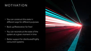 M O T I VAT I O N
• You can construct this state in
different ways for different purposes
• Back-up/Restoration for free!
• You can reconstruct the state of the
system at a given moment in time
• Better support for distributed/highly
concurrent systems
 