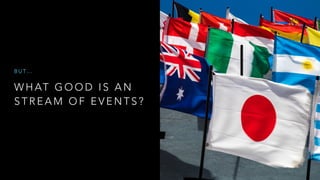 W H AT G O O D I S A N
S T R E A M O F E V E N T S ?
B U T …
 