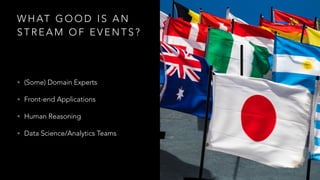 W H AT G O O D I S A N
S T R E A M O F E V E N T S ?
• (Some) Domain Experts
• Front-end Applications
• Human Reasoning
• Data Science/Analytics Teams
 