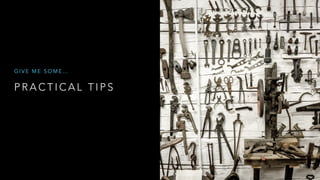 P R A C T I C A L T I P S
G I V E M E S O M E …
 