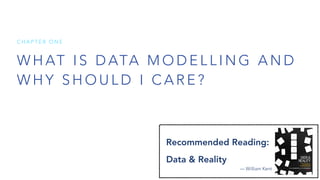 W H AT I S D ATA M O D E L L I N G A N D
W H Y S H O U L D I C A R E ?
C H A P T E R O N E
Recommended Reading:
Data & Reality
— William Kent
 