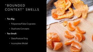 “ B O U N D E D
C O N T E X T ” S M E L L S
• Too Big:
• Polysemes/False Cognates
• Duplicate Concepts
• Too Small:
• Data/Feature Envy
• Incomplete Model
 