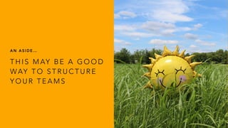 T H I S M AY B E A G O O D
WAY T O S T R U C T U R E
Y O U R T E A M S
A N A S I D E …
 