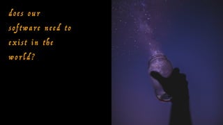 d o e s o u r
s o f t w a r e n e e d t o
e x i s t i n t h e
w o r l d ?
 