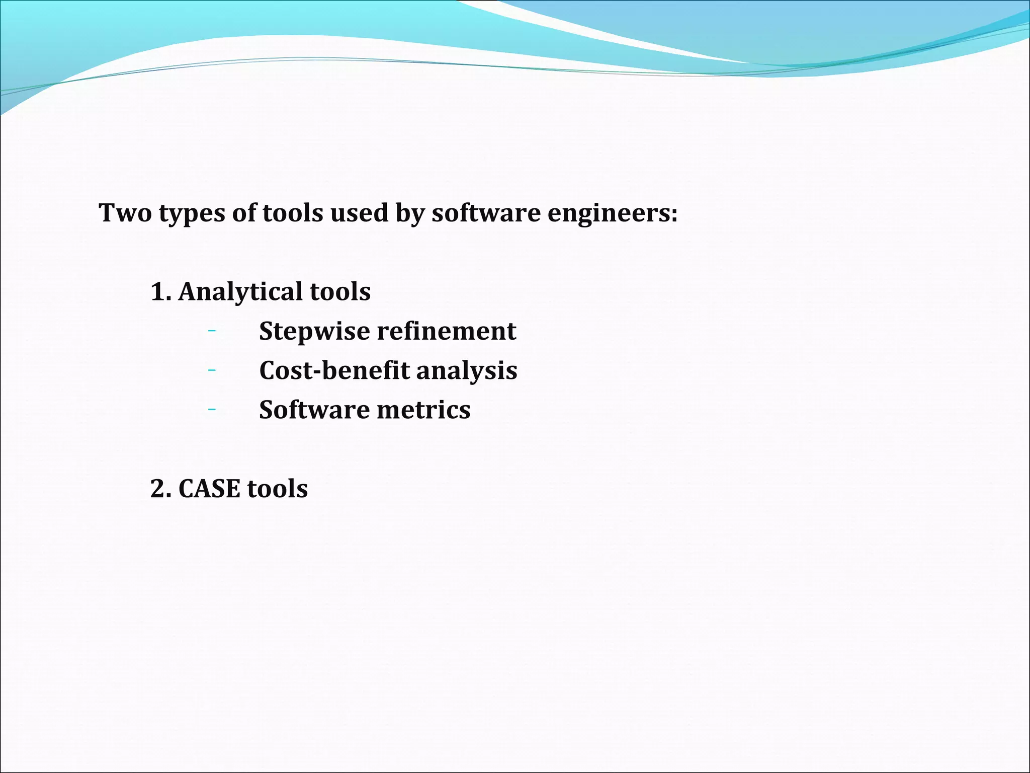 Two types of tools used by software engineers:
1. Analytical tools
– Stepwise refinement
– Cost-benefit analysis
– Software metrics
2. CASE tools
 