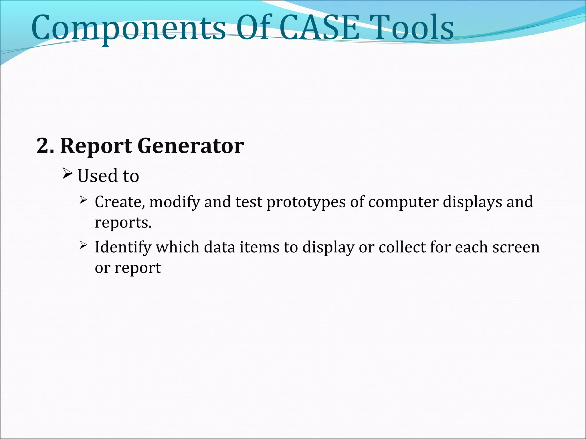 Components Of CASE Tools
2. Report Generator
 Used to
 Create, modify and test prototypes of computer displays and
reports.
 Identify which data items to display or collect for each screen
or report
 