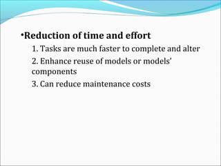 •Reduction of time and effort
1. Tasks are much faster to complete and alter
2. Enhance reuse of models or models’
components
3. Can reduce maintenance costs
 