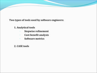 Two types of tools used by software engineers:
1. Analytical tools
– Stepwise refinement
– Cost-benefit analysis
– Software metrics
2. CASE tools
 