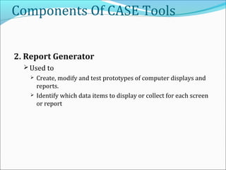Components Of CASE Tools
2. Report Generator
 Used to
 Create, modify and test prototypes of computer displays and
reports.
 Identify which data items to display or collect for each screen
or report
 