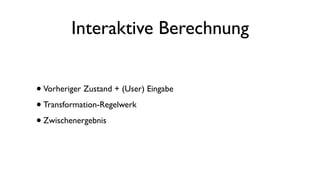 Interaktive Berechnung
•Vorheriger Zustand + (User) Eingabe
•Transformation-Regelwerk
•Zwischenergebnis
 