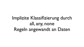 Implizite Klassiﬁzierung durch
all, any, none
Regeln angewandt an Daten
 