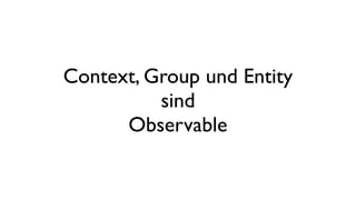 Context, Group und Entity
sind
Observable
 