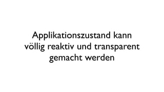Applikationszustand kann
völlig reaktiv und transparent
gemacht werden
 