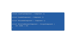 struct LoadingComponent : Component {}
struct LoadedComponent : Component {}
struct ReLoadedComponent : Component {}
struct SelectedAnswerComponent : UniqueComponent {
let index : Int
}
 
