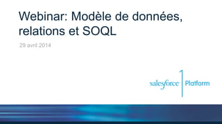 Webinar: Modèle de données,
relations et SOQL
29 avril 2014
 