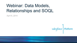 Webinar: Data Models,
Relationships and SOQL
April 8, 2014
 