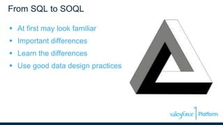 From SQL to SOQL
 At first may look familiar
 Important differences
 Learn the differences
 Use good data design practices
 