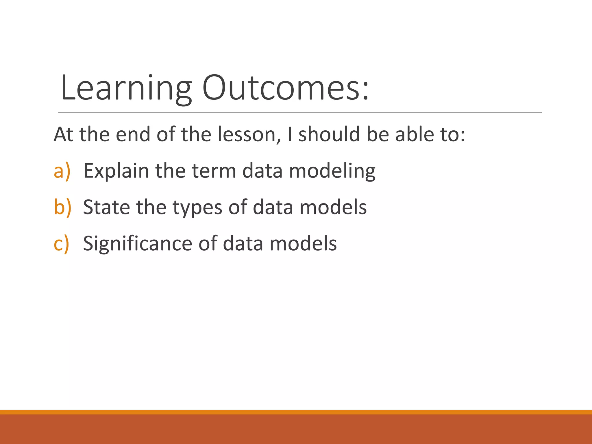 Learning Outcomes:
At the end of the lesson, I should be able to:
a) Explain the term data modeling
b) State the types of data models
c) Significance of data models
 