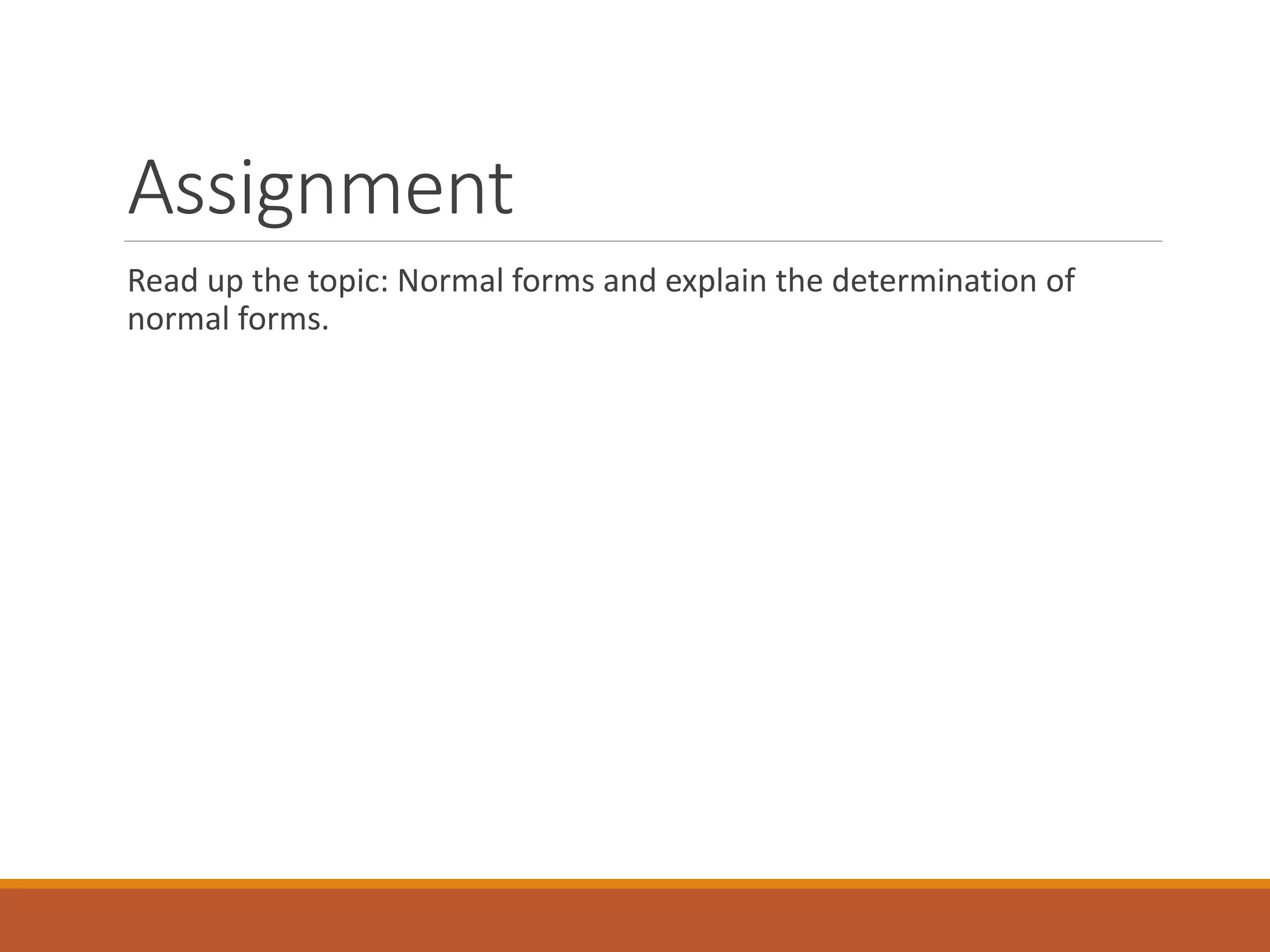 Assignment
Read up the topic: Normal forms and explain the determination of
normal forms.
 