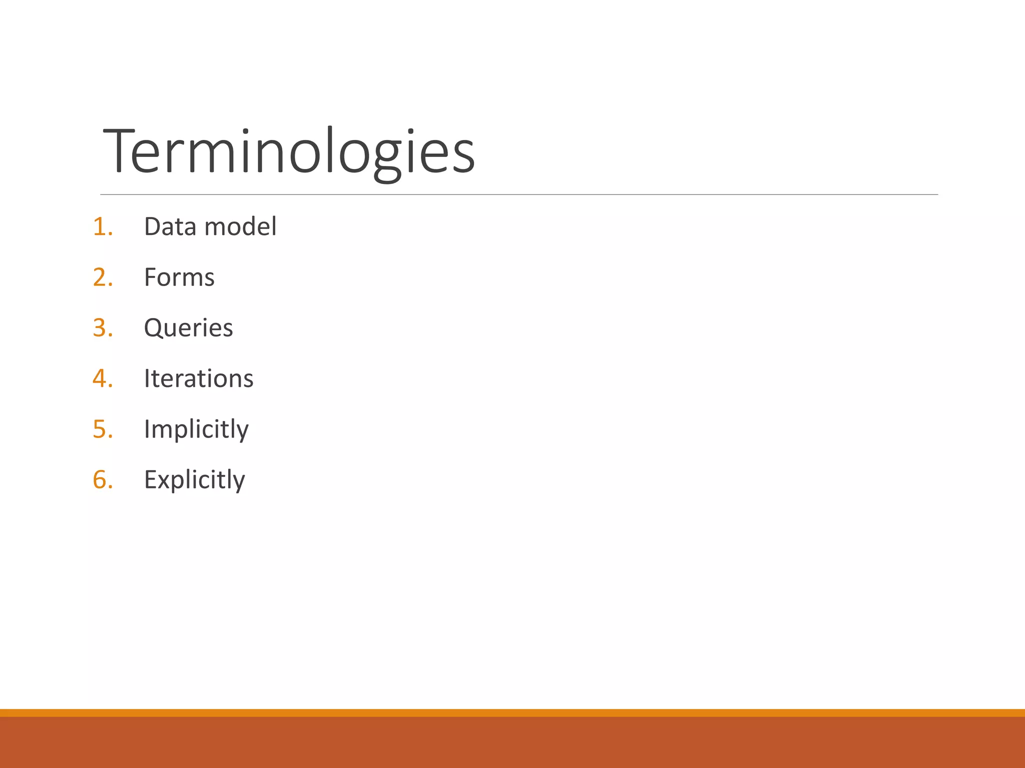 Terminologies
1. Data model
2. Forms
3. Queries
4. Iterations
5. Implicitly
6. Explicitly
 