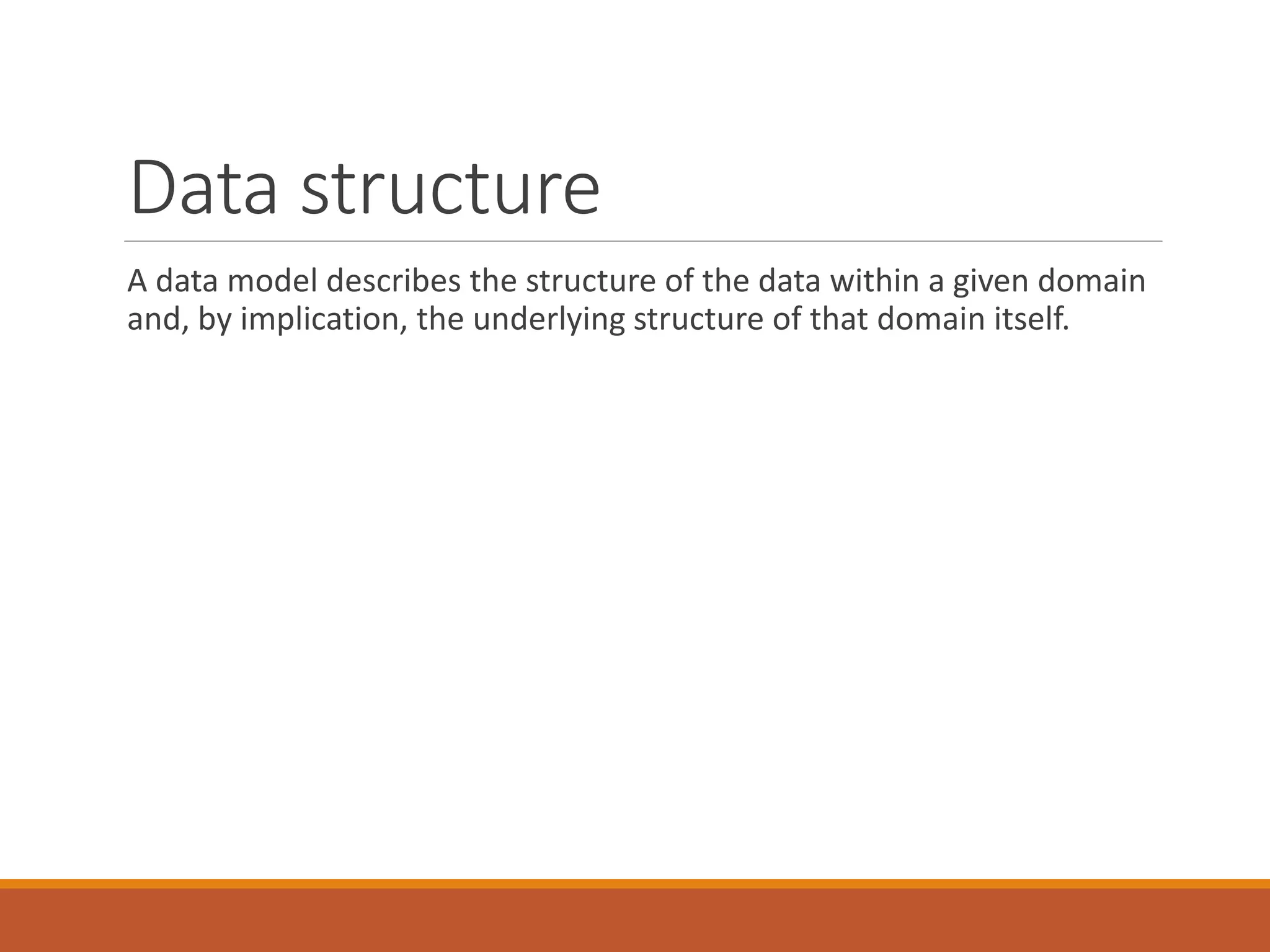 Data structure
A data model describes the structure of the data within a given domain
and, by implication, the underlying structure of that domain itself.
 