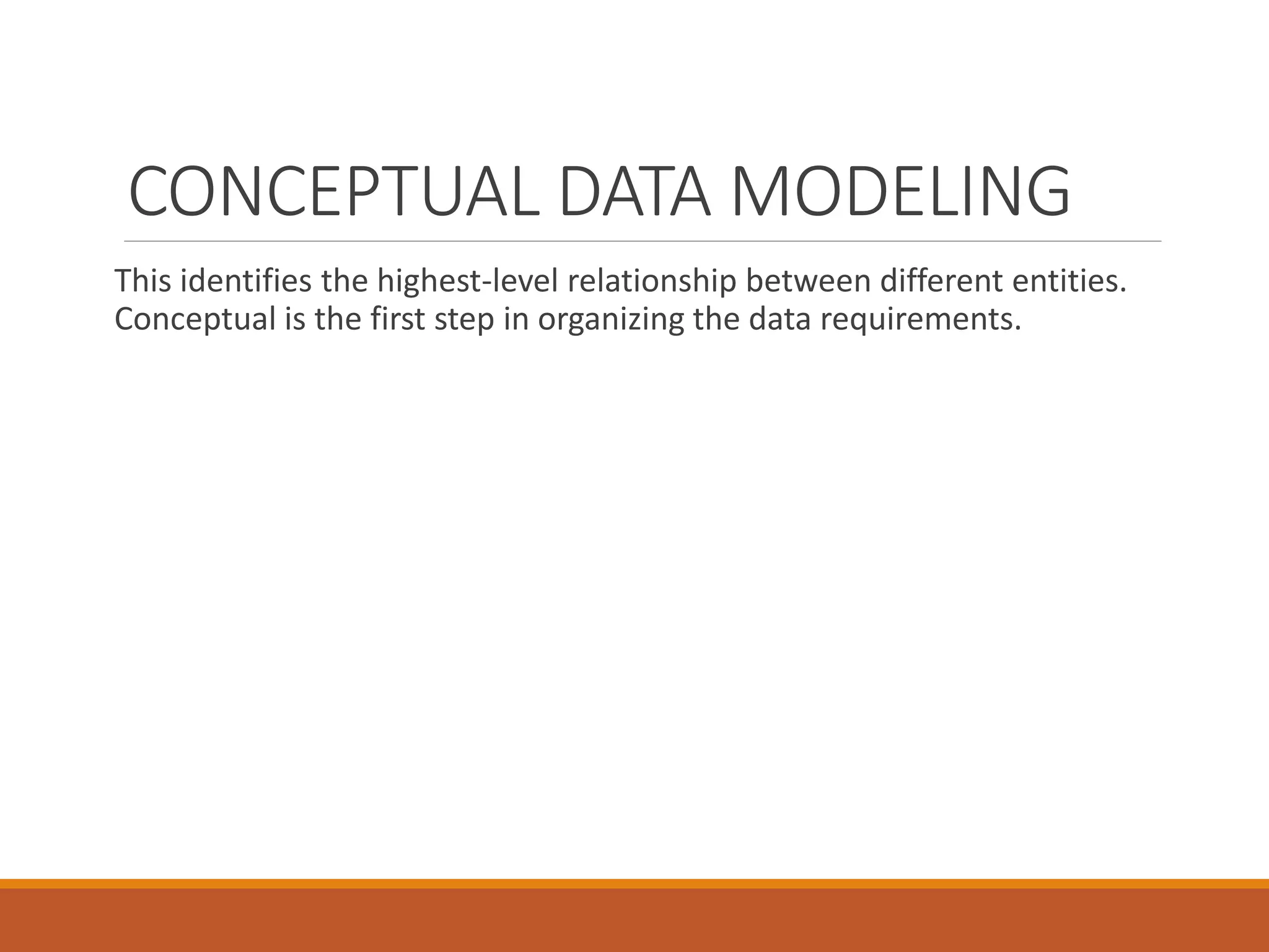 CONCEPTUAL DATA MODELING
This identifies the highest-level relationship between different entities.
Conceptual is the first step in organizing the data requirements.
 