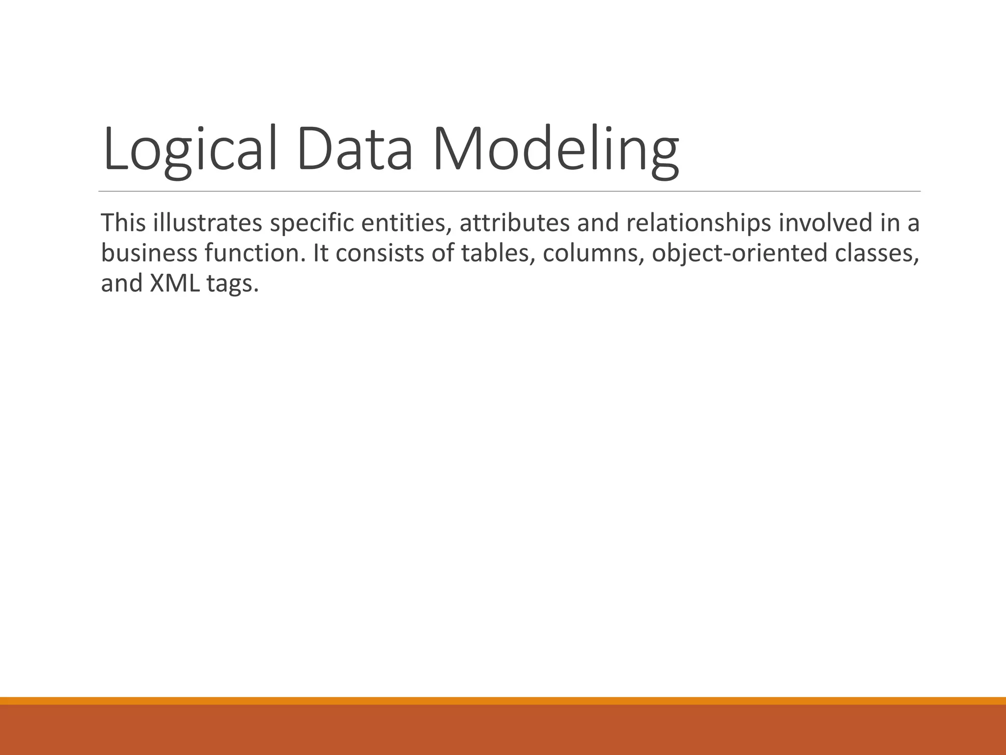 Logical Data Modeling
This illustrates specific entities, attributes and relationships involved in a
business function. It consists of tables, columns, object-oriented classes,
and XML tags.
 
