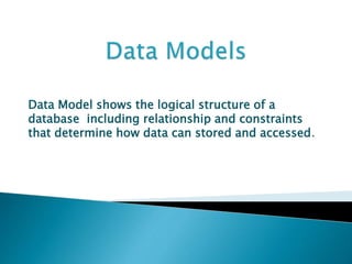 Data Model shows the logical structure of a
database including relationship and constraints
that determine how data can stored and accessed.
 