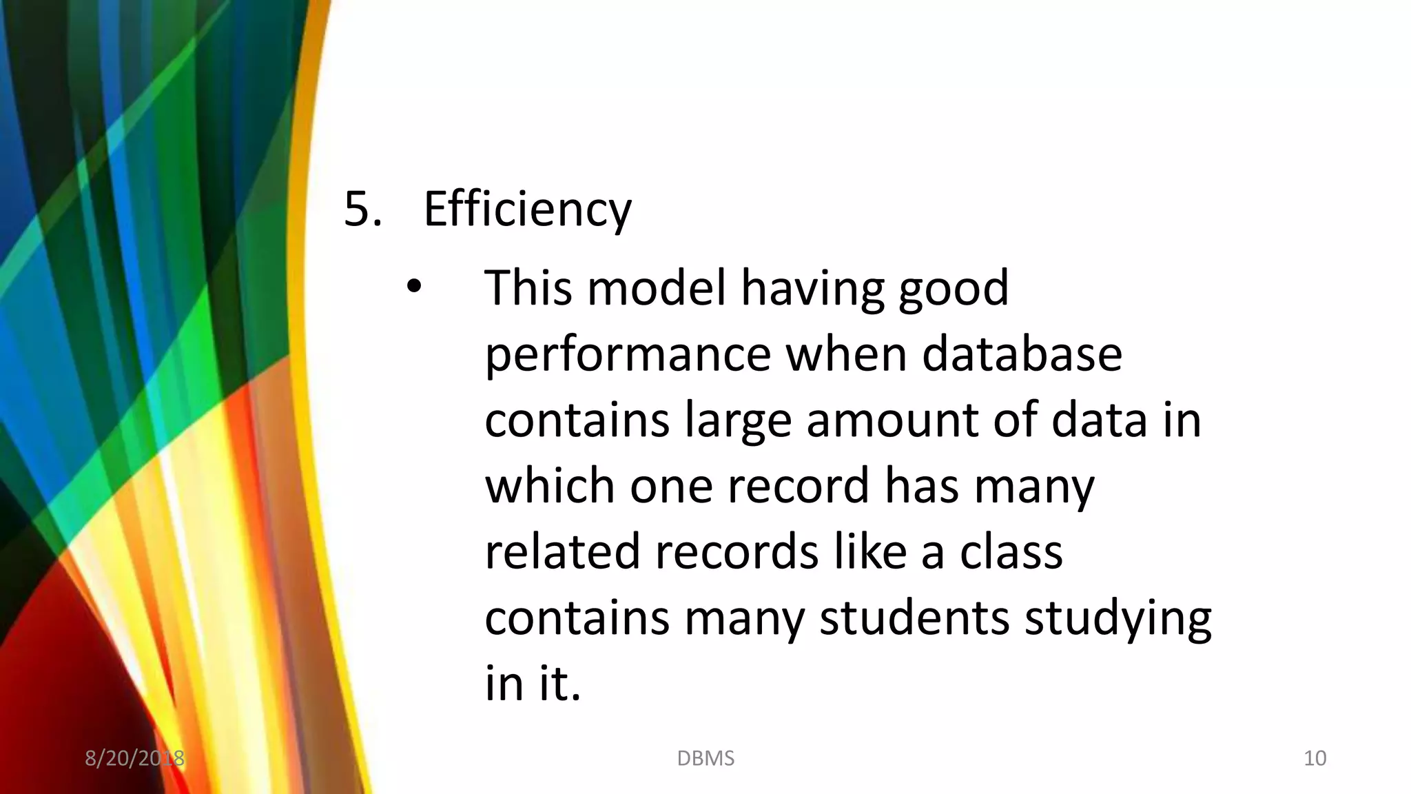 5. Efficiency
• This model having good
performance when database
contains large amount of data in
which one record has many
related records like a class
contains many students studying
in it.
8/20/2018 10DBMS
 