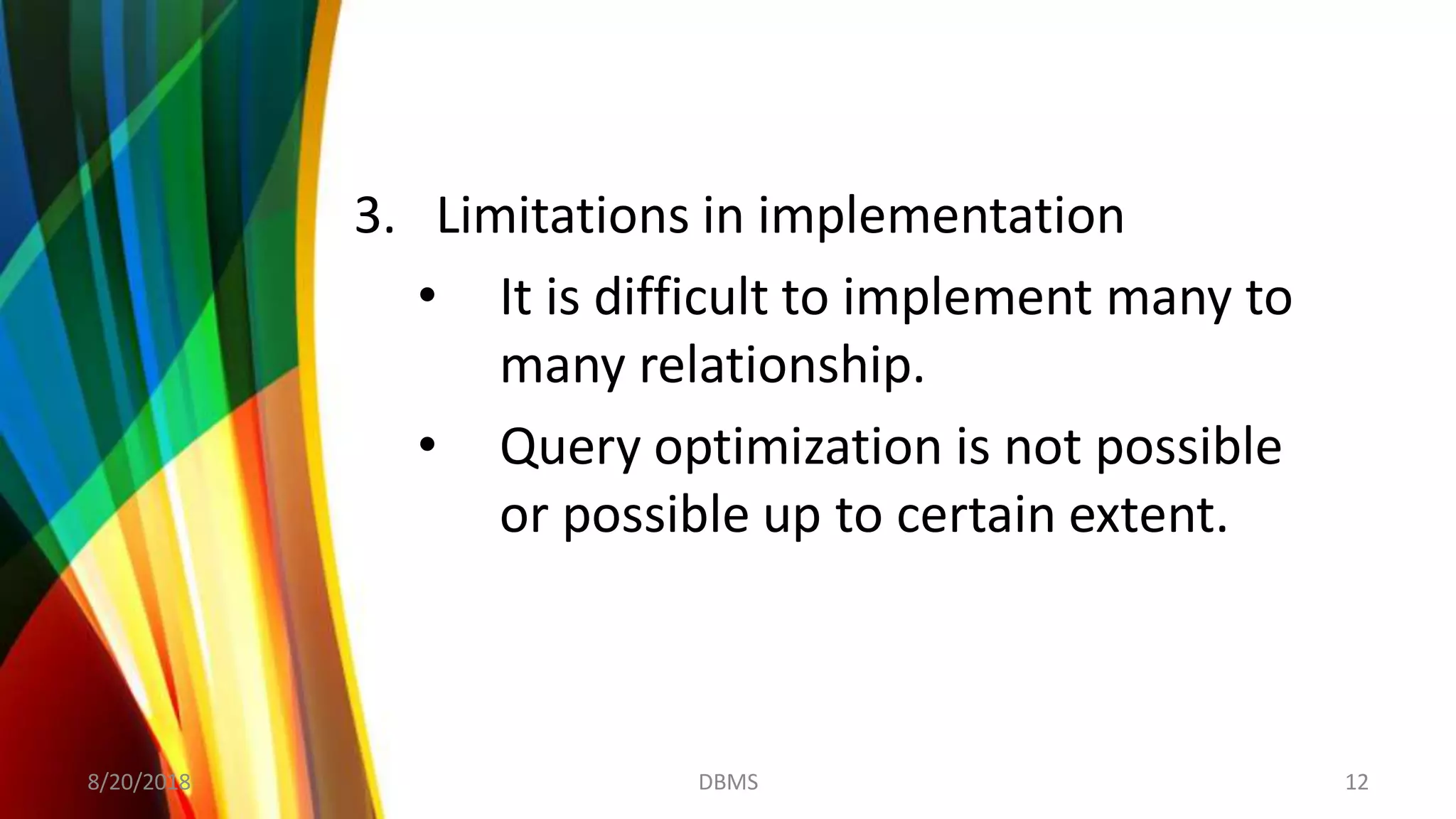 3. Limitations in implementation
• It is difficult to implement many to
many relationship.
• Query optimization is not possible
or possible up to certain extent.
8/20/2018 12DBMS
 
