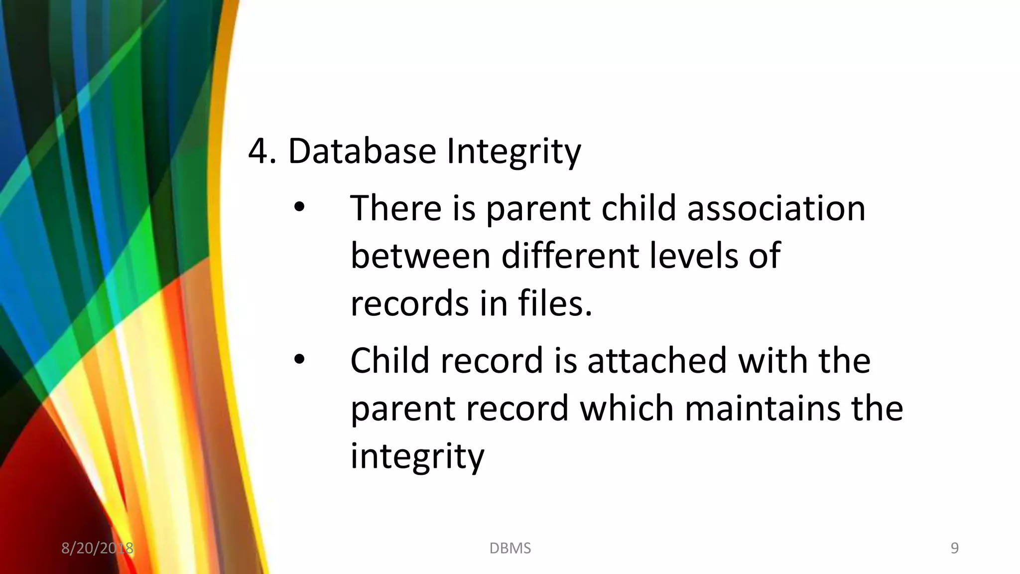 4. Database Integrity
• There is parent child association
between different levels of
records in files.
• Child record is attached with the
parent record which maintains the
integrity
8/20/2018 9DBMS
 