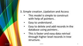 3. Simple creation ,Updation and Access
• This model is simple to construct
with help of pointers .
• Easy to understand .
• Easy to delete and add records in the
database using pointers .
• This is faster and easy data retrival
through higher level records in tree
structure.
8/20/2018 8DBMS
 