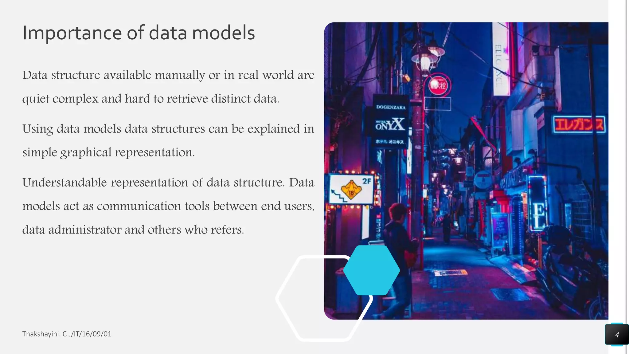 Importance of data models
Data structure available manually or in real world are
quiet complex and hard to retrieve distinct data.
Using data models data structures can be explained in
simple graphical representation.
Understandable representation of data structure. Data
models act as communication tools between end users,
data administrator and others who refers.
4Thakshayini. C J/IT/16/09/01
 