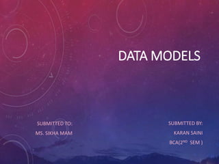 DATA MODELS
SUBMITTED TO:
MS. SIKHA MAM
SUBMITTED BY:
KARAN SAINI
BCA(2ND SEM )
 