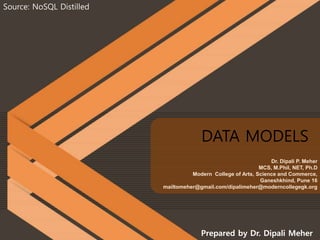Prepared by Dr. Dipali Meher
Source: NoSQL Distilled
Dr. Dipali P. Meher
MCS, M.Phil, NET, Ph.D
Modern College of Arts, Science and Commerce,
Ganeshkhind, Pune 16
mailtomeher@gmail.com/dipalimeher@moderncollegegk.org
DATA MODELS
 