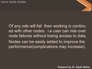 Prepared by Dr. Dipali Meher
Source: NoSQL Distilled
Of any ode will fail then working is continu
ed with other nodes. i.e user can ride over
node failures without losing access to data.
Nodes can be easily added to improve the
performance(complications may increase).
 