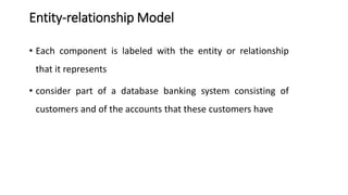 Entity-relationship Model
• Each component is labeled with the entity or relationship
that it represents
• consider part of a database banking system consisting of
customers and of the accounts that these customers have
 