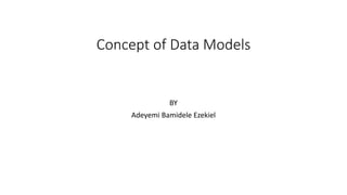 Concept of Data Models
BY
Adeyemi Bamidele Ezekiel
 