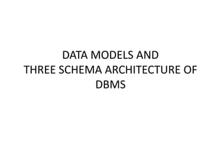 DATA MODELS AND
THREE SCHEMA ARCHITECTURE OF
            DBMS
 