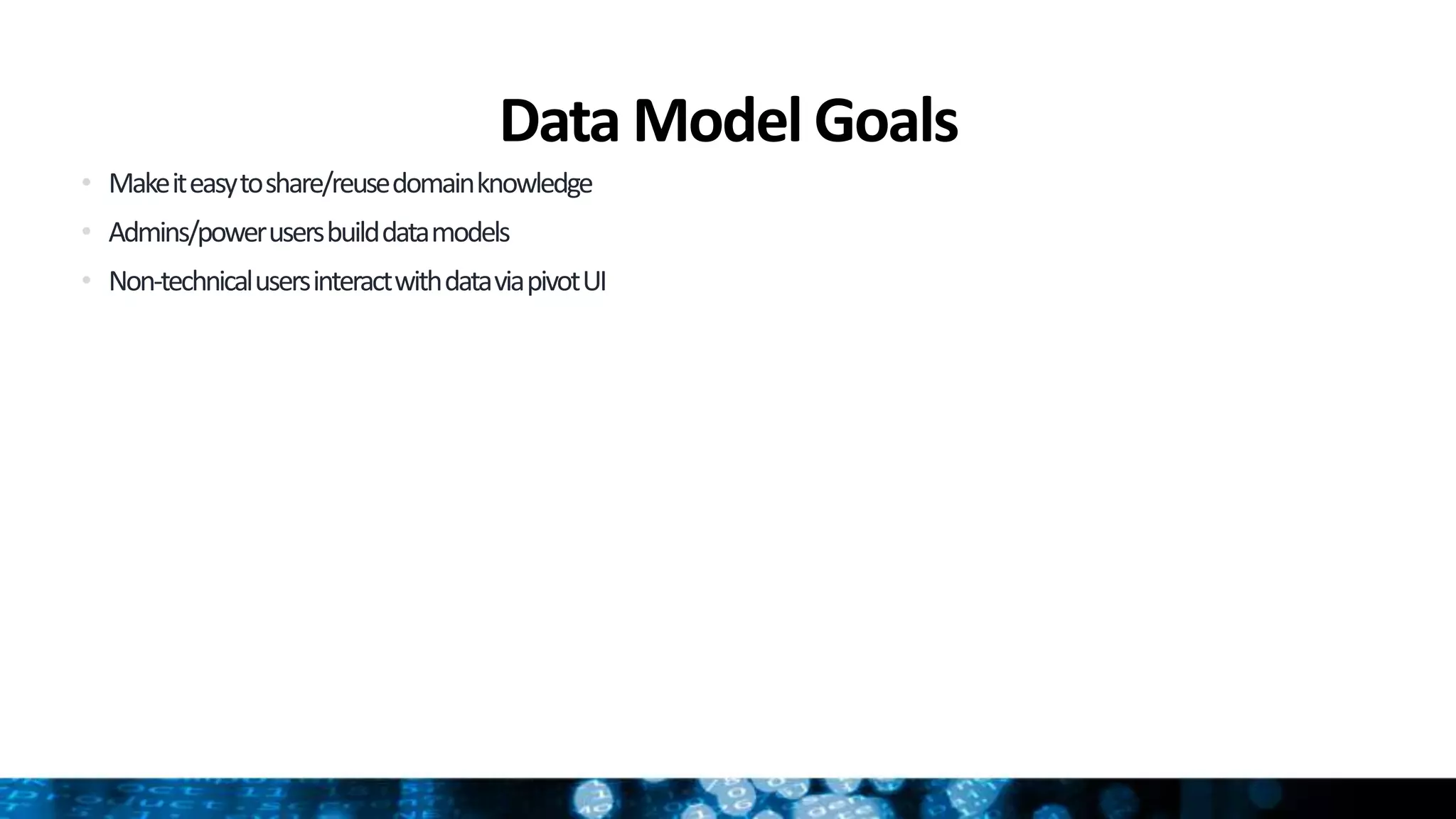 Data Model Goals
• Makeiteasytoshare/reusedomainknowledge
• Admins/powerusersbuilddatamodels
• Non-technicalusersinteractwithdataviapivotUI
 