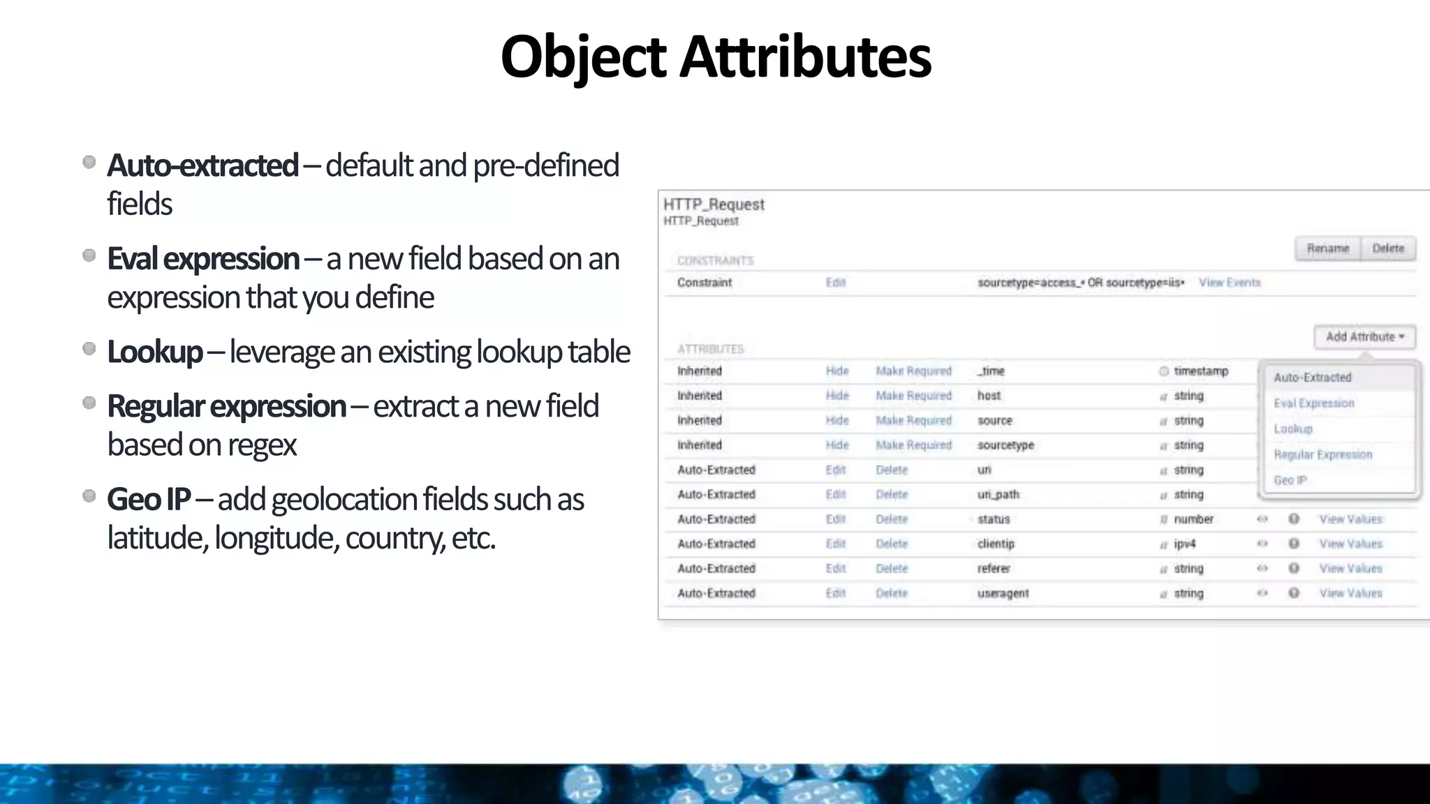 Object Attributes
Auto-extracted–defaultandpre-defined
fields
Evalexpression–anewfieldbasedonan
expressionthatyoudefine
Lookup–leverageanexistinglookuptable
Regularexpression–extractanewfield
basedonregex
GeoIP–addgeolocationfieldssuchas
latitude,longitude,country,etc.
 