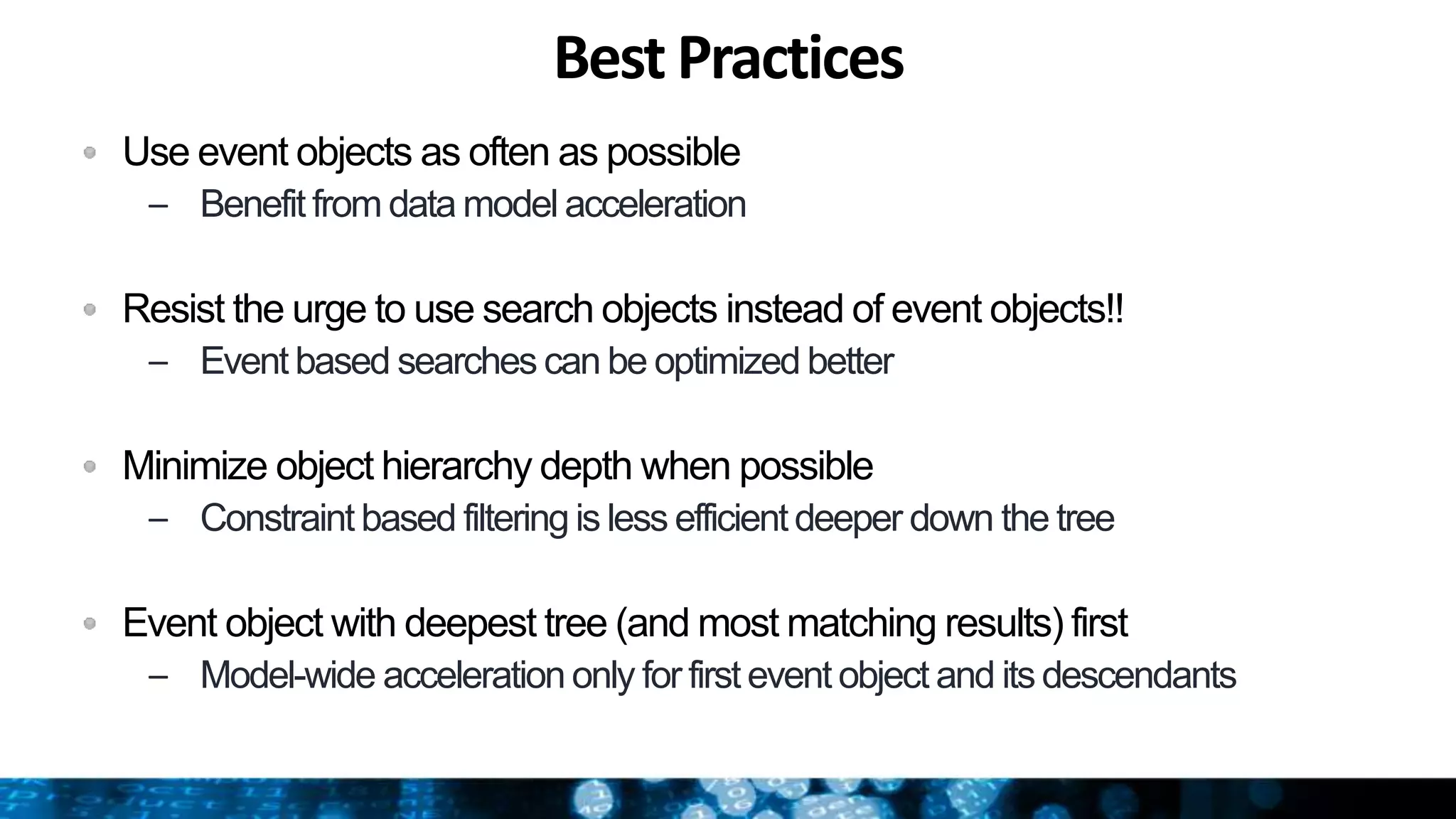 Best Practices
Use event objects as often as possible
– Benefit from data model acceleration
Resist the urge to use search objects instead of event objects!!
– Event based searches can be optimized better
Minimize object hierarchy depth when possible
– Constraint based filtering is less efficientdeeper down the tree
Event object with deepest tree (and most matching results) first
– Model-wide acceleration only for first event object and its descendants
 