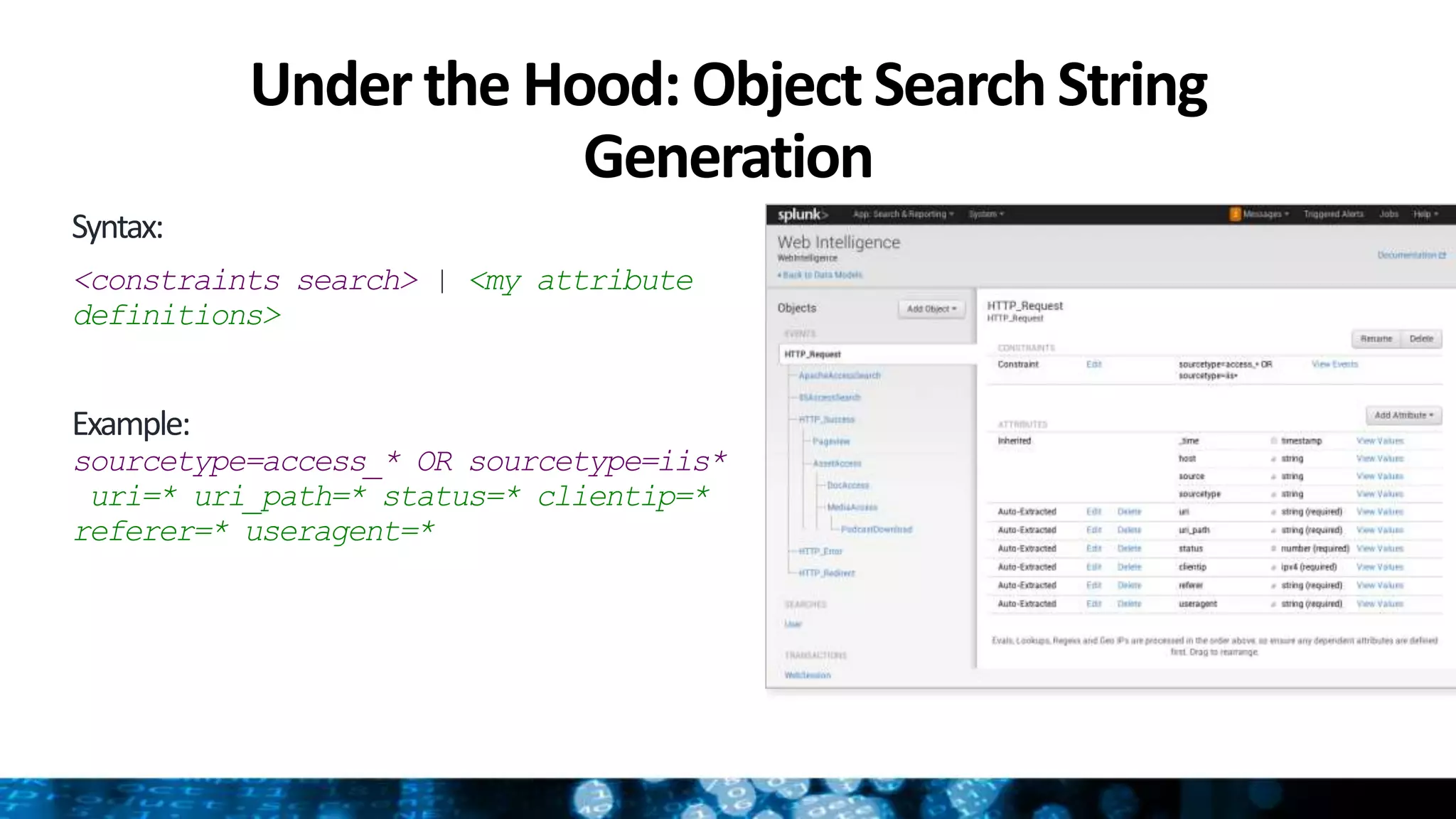 Under the Hood: Object SearchString
Generation
Syntax:
<constraints search> | <my attribute
definitions>
Example:
sourcetype=access_* OR sourcetype=iis*
uri=* uri_path=* status=* clientip=*
referer=* useragent=*
 