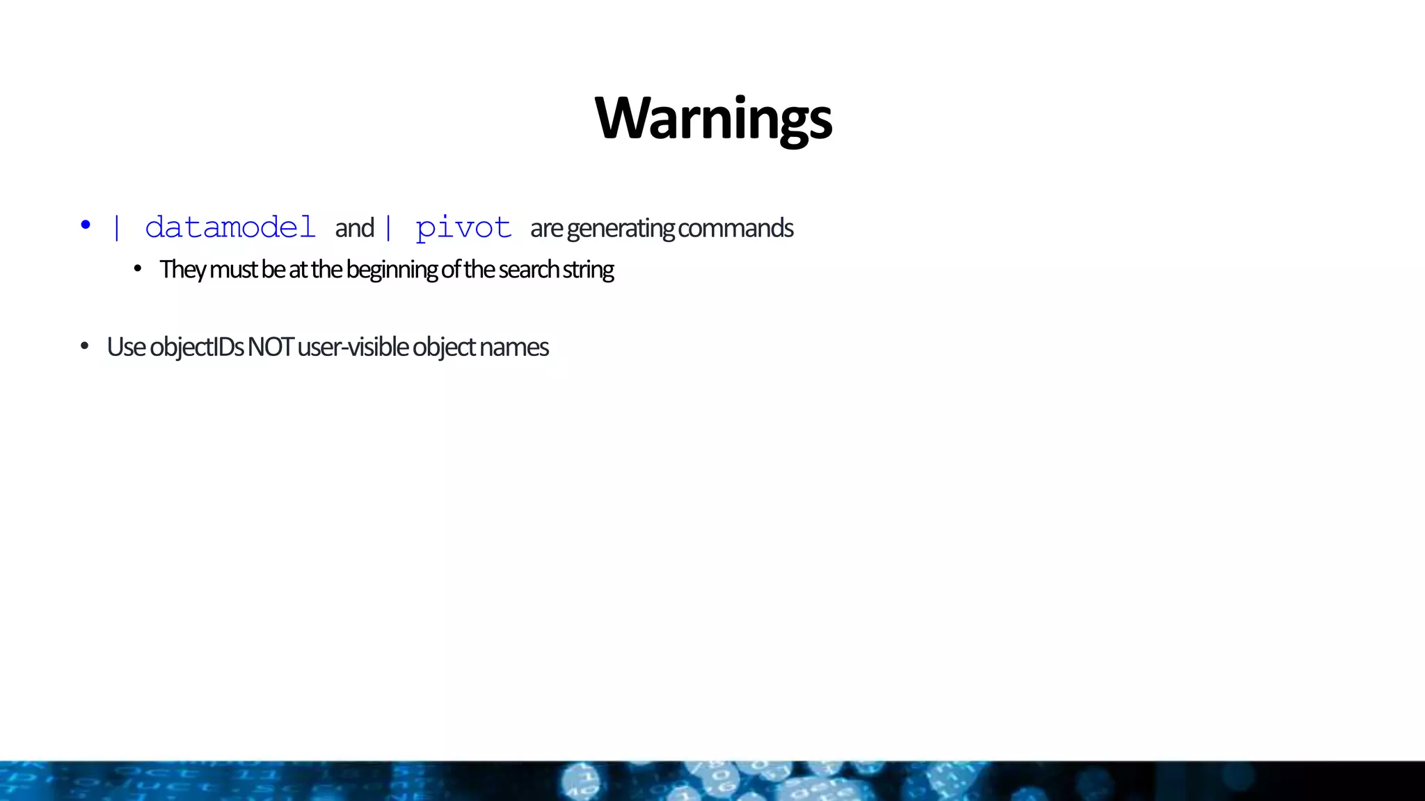 Warnings
• | datamodel and| pivot aregeneratingcommands
• Theymustbeatthebeginningofthesearchstring
• UseobjectIDsNOTuser-visibleobjectnames
 