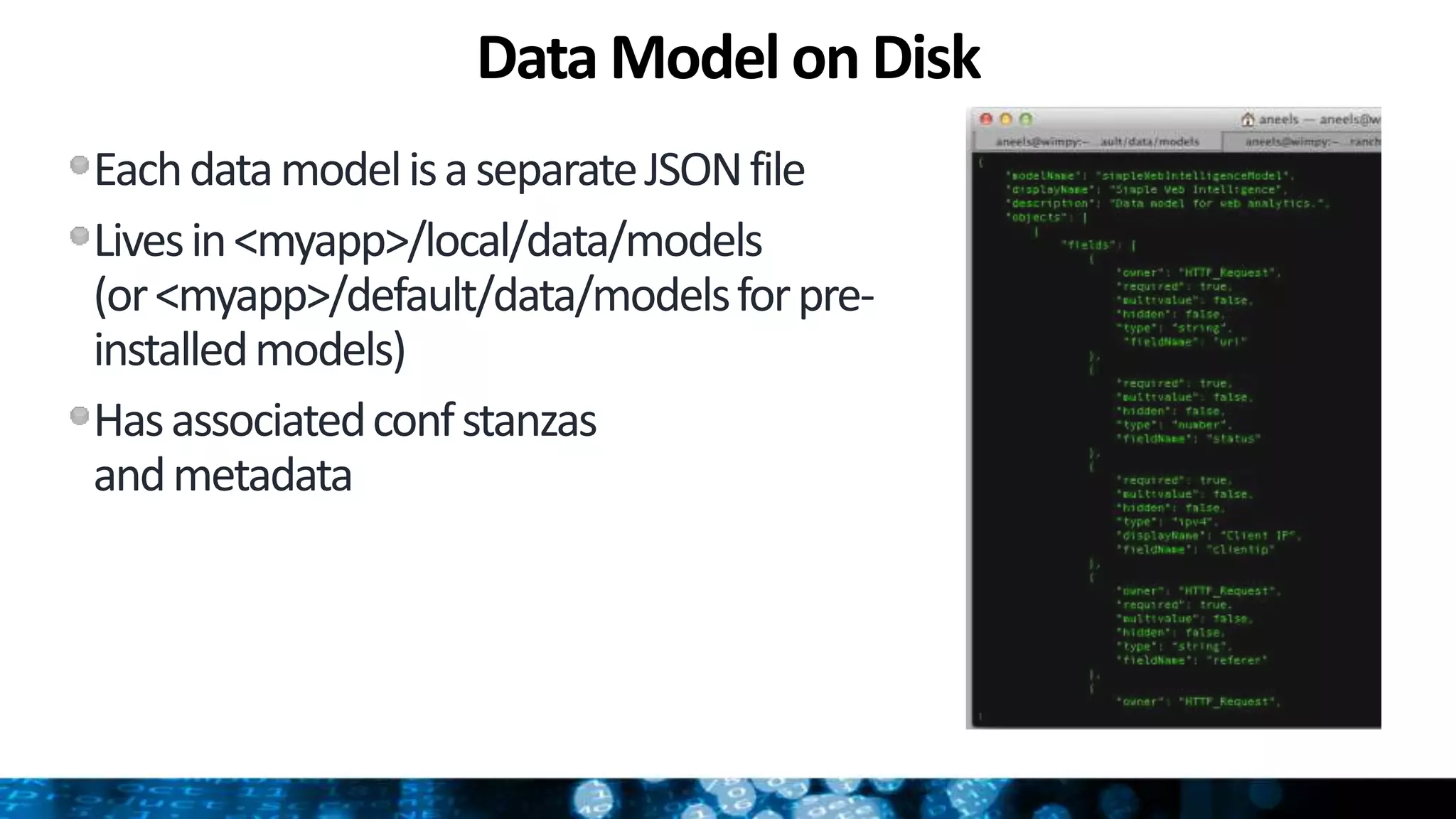 Data Model on Disk
EachdatamodelisaseparateJSONfile
Livesin<myapp>/local/data/models
(or<myapp>/default/data/modelsforpre-
installedmodels)
Hasassociatedconfstanzas
andmetadata
 