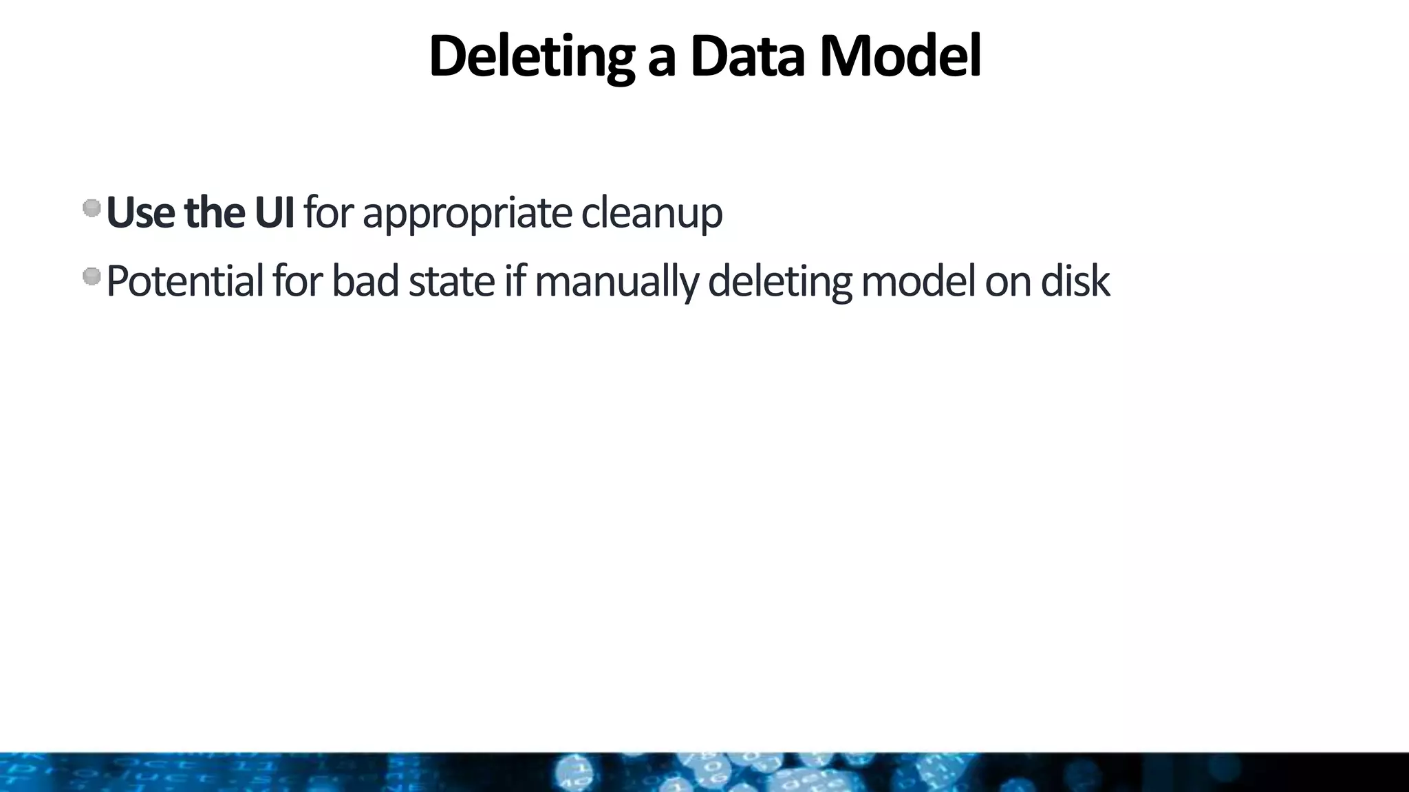Deleting a Data Model
UsetheUIforappropriatecleanup
Potentialforbadstateifmanuallydeletingmodelondisk
 