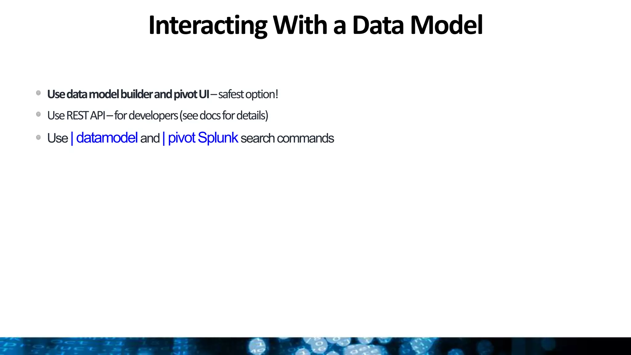 InteractingWith a Data Model
UsedatamodelbuilderandpivotUI–safestoption!
UseRESTAPI–fordevelopers(seedocsfordetails)
Use|datamodeland|pivotSplunksearchcommands
 