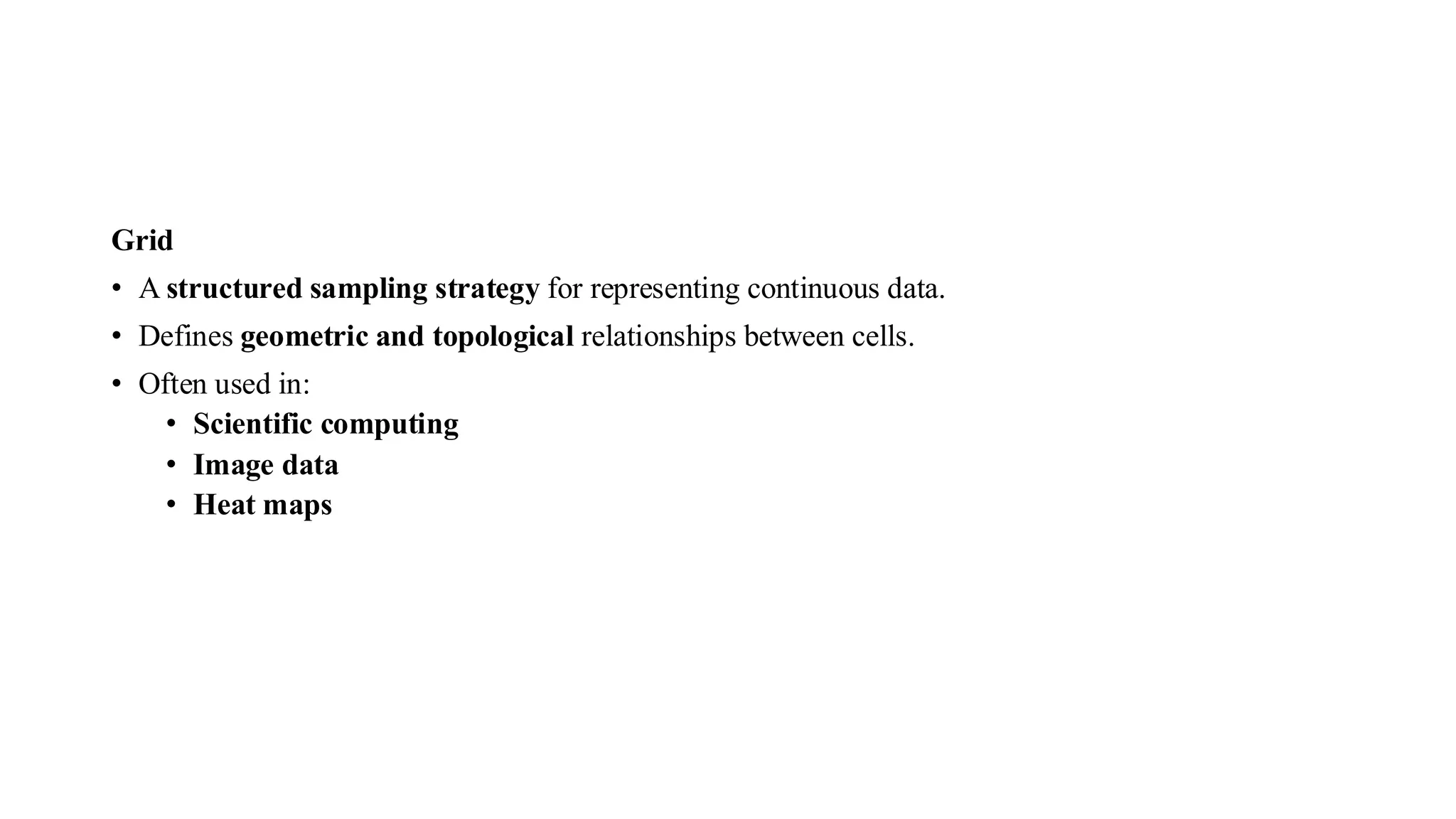Grid
• A structured sampling strategy for representing continuous data.
• Defines geometric and topological relationships between cells.
• Often used in:
• Scientific computing
• Image data
• Heat maps
 
