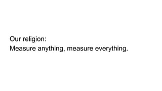 Our religion:
Measure anything, measure everything.

 