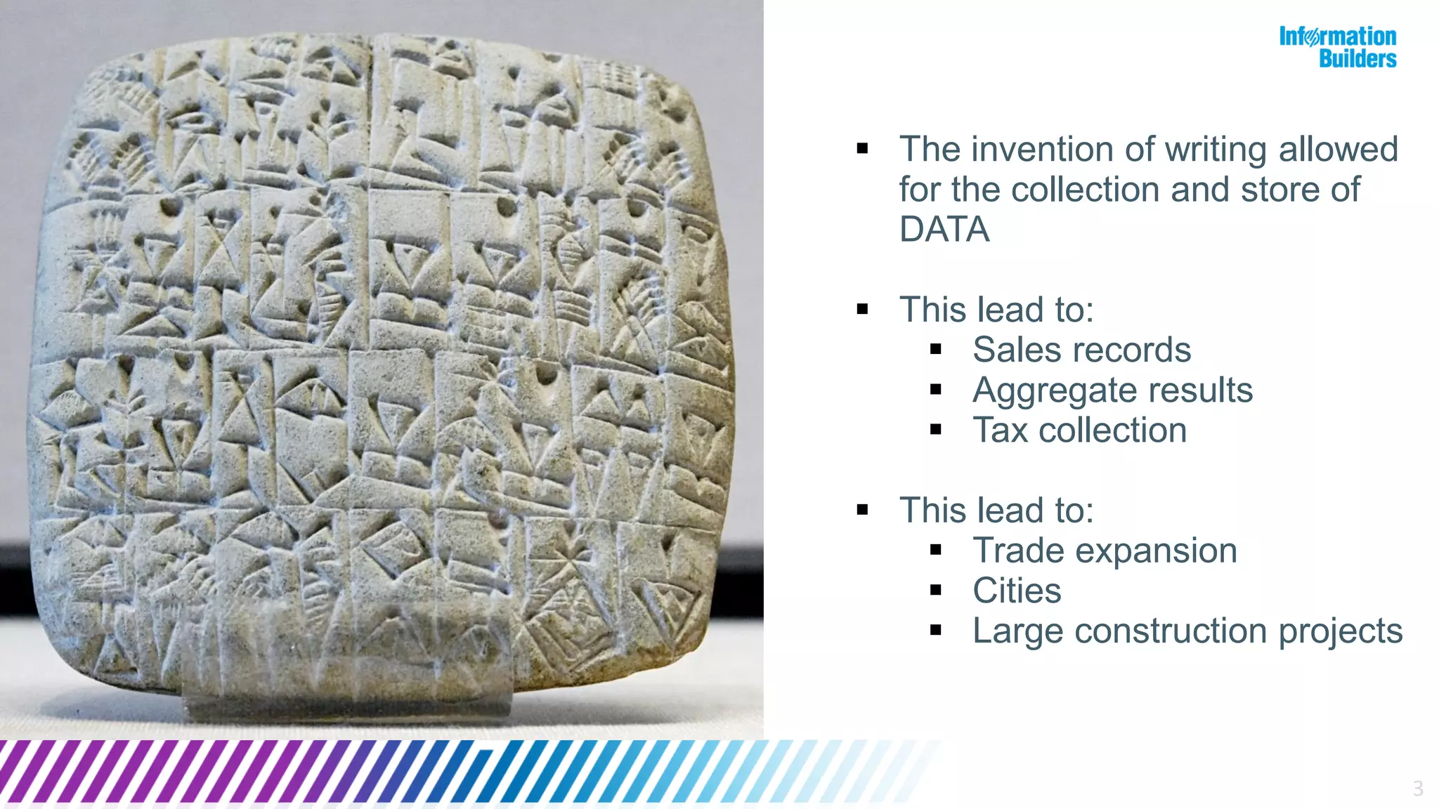 3
 The invention of writing allowed
for the collection and store of
DATA
 This lead to:
 Sales records
 Aggregate results
 Tax collection
 This lead to:
 Trade expansion
 Cities
 Large construction projects
 